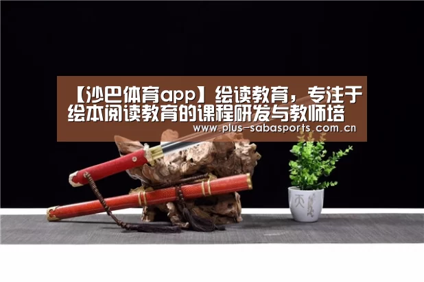 【沙巴体育app】绘读教育,专注于绘本阅读教育的课程研发与教师培训机构(图1) 沙巴体育app