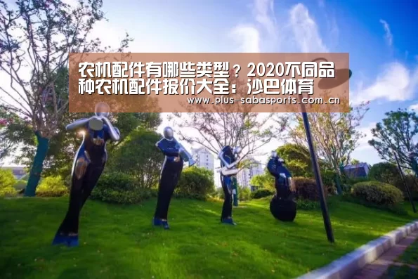 农机配件有哪些类型?2020不同品种农机配件报价大全:沙巴体育(图1) 沙巴体育官网