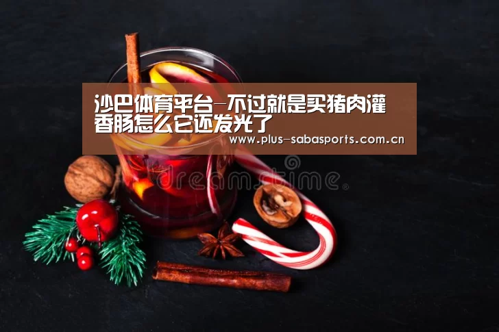 沙巴体育平台-不过就是买猪肉灌香肠怎么它还发光了