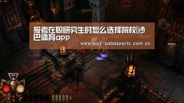 报考在职研究生时怎么选择院校|沙巴体育app