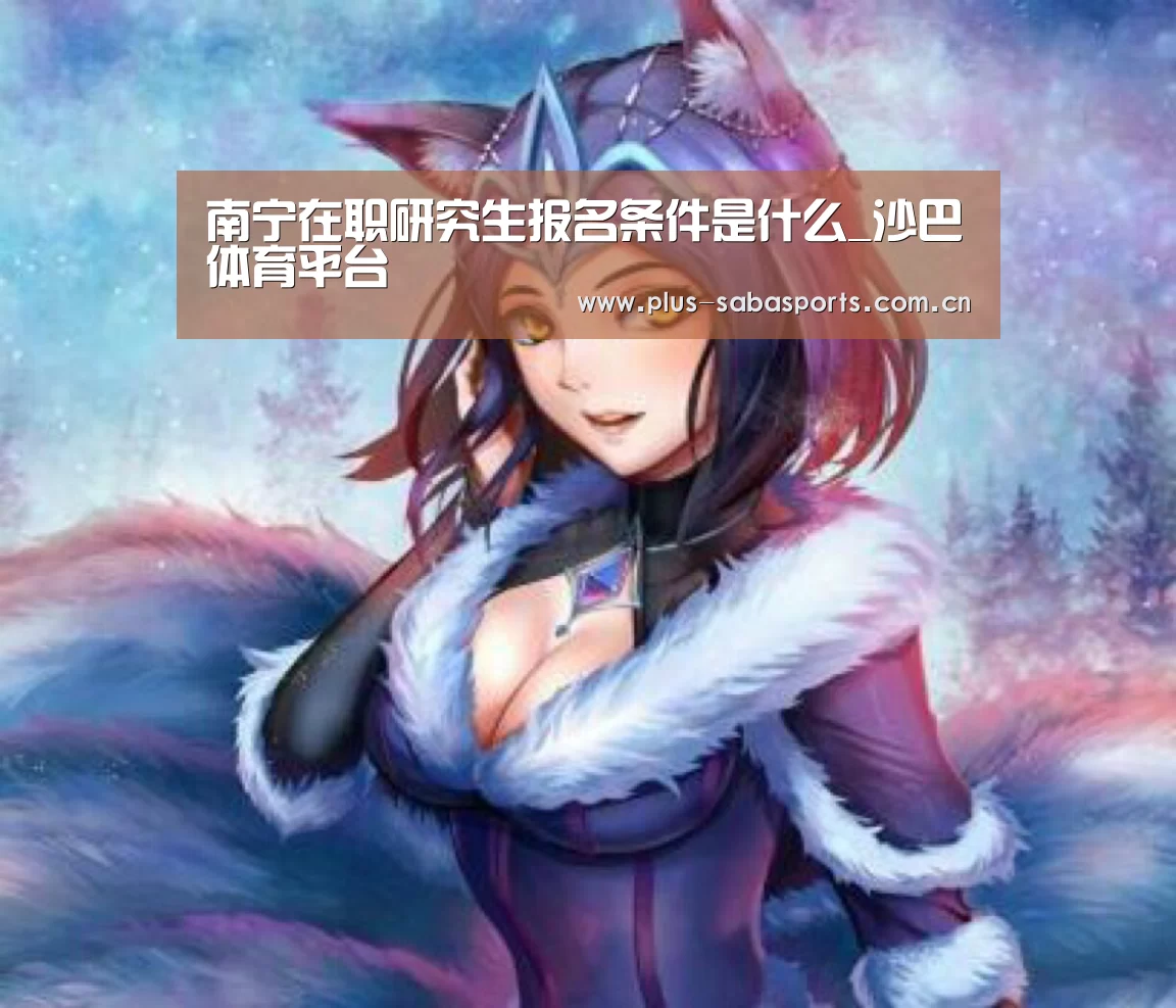 南宁在职研究生报名条件是什么_沙巴体育平台